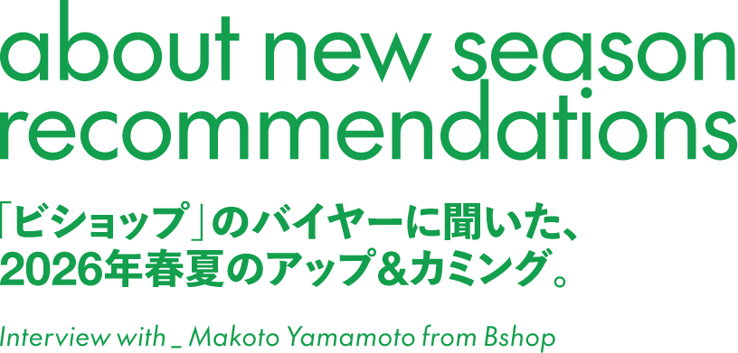 about new season recommendations 「ビショップ」のバイヤーに聞いた、2026年夏のアップ&カミング。 Interiew with_Makoto Yamamoto from Bshop