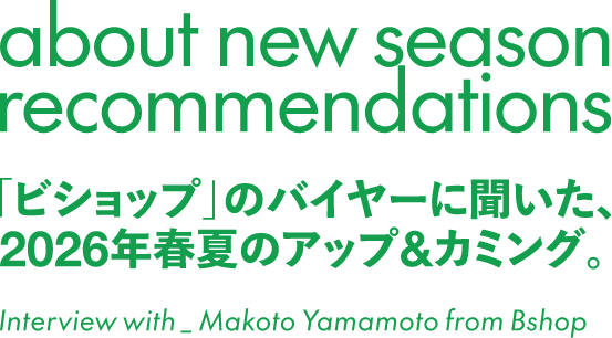 about new season recommendations 「ビショップ」のバイヤーに聞いた、2026年夏のアップ&カミング。 Interiew with_Makoto Yamamoto from Bshop