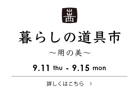 暮らしの道具市 〜用の美〜 8.13wed - 8.17sun 詳しくはこちら